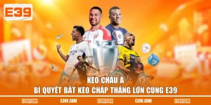 Kèo Châu Á - Bí Quyết Bắt Kèo Chấp Thắng Lớn Cùng E39
