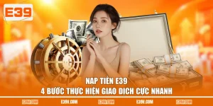 Nạp Tiền E39 - 4 Bước Thực Hiện Giao Dịch Cực Nhanh